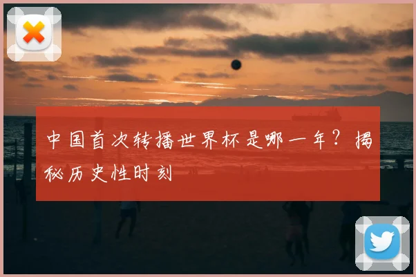 中国首次转播世界杯是哪一年？揭秘历史性时刻