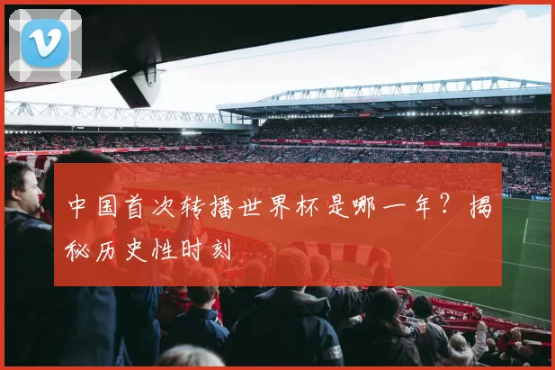 中国首次转播世界杯是哪一年?揭秘历史性时刻