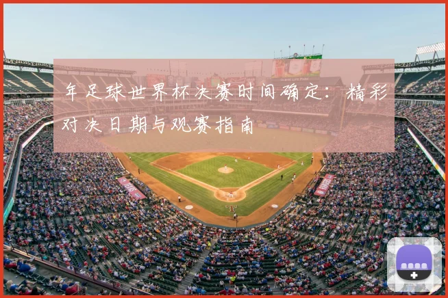 年足球世界杯决赛时间确定：精彩对决日期与观赛指南