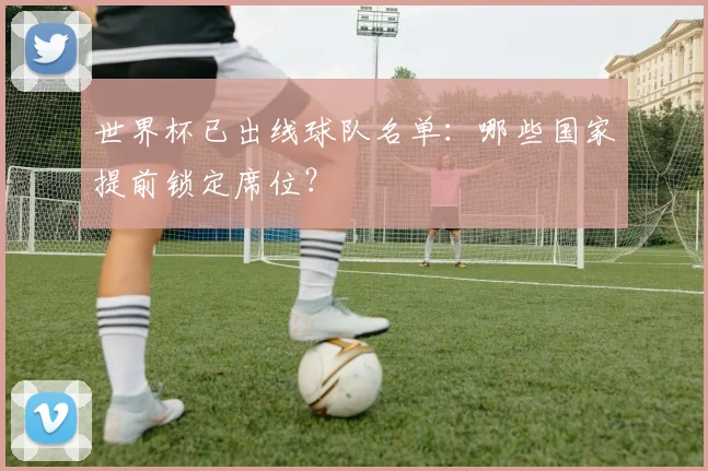 世界杯已出线球队名单：哪些国家提前锁定席位？