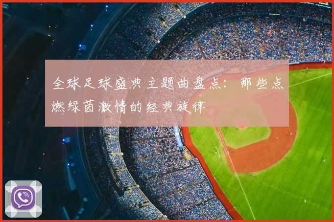 全球足球盛典主题曲盘点:那些点燃绿茵激情的经典旋律