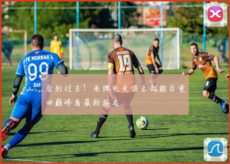 告别过去！老牌电竞俱乐部能否重回巅峰看最新排名