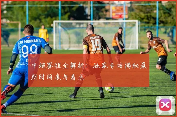 中超赛程全解析：独家专访揭秘最新时间表与看点