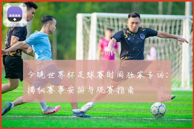 今晚世界杯足球赛时间独家专访：揭秘赛事安排与观赛指南