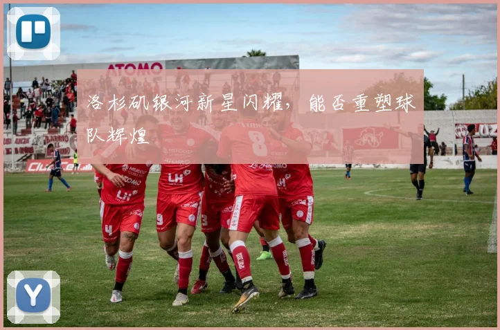 洛杉矶银河新星闪耀，能否重塑球队辉煌