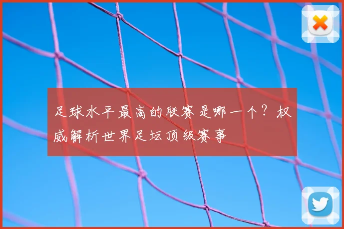 足球水平最高的联赛是哪一个？权威解析世界足坛顶级赛事