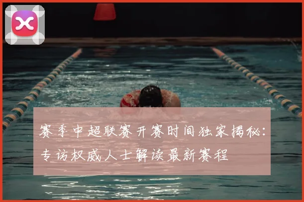 赛季中超联赛开赛时间独家揭秘：专访权威人士解读最新赛程