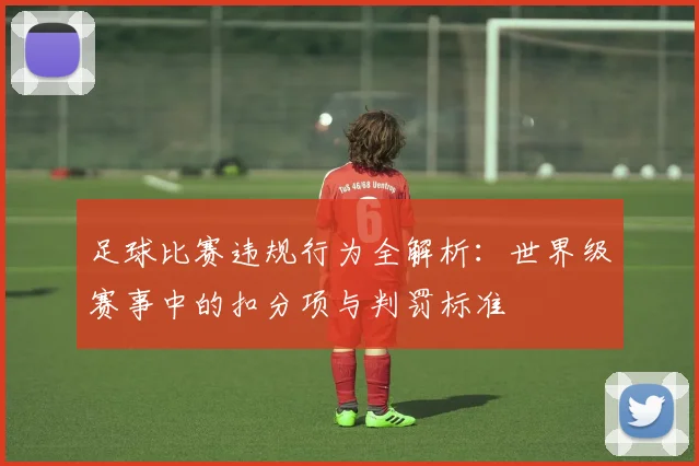 足球比赛违规行为全解析：世界级赛事中的扣分项与判罚标准
