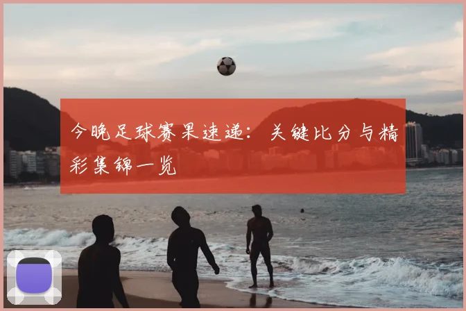 今晚足球赛果速递：关键比分与精彩集锦一览
