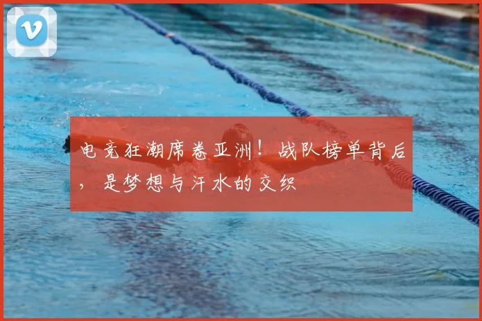 电竞狂潮席卷亚洲！战队榜单背后，是梦想与汗水的交织
