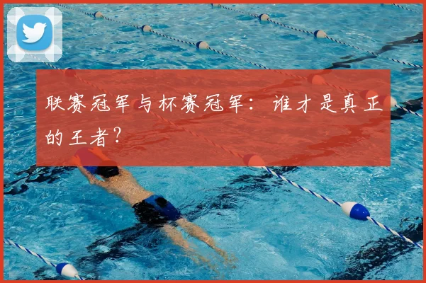 联赛冠军与杯赛冠军：谁才是真正的王者？
