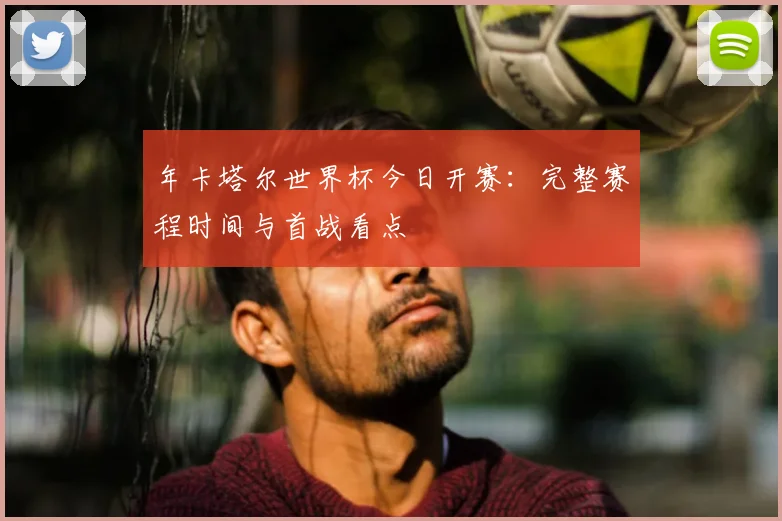 年卡塔尔世界杯今日开赛：完整赛程时间与首战看点