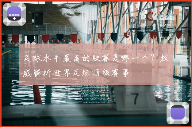 足球水平最高的联赛是哪一个？权威解析世界足坛顶级赛事