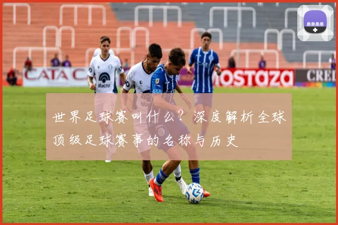 世界足球赛叫什么?深度解析全球顶级足球赛事的名称与历史