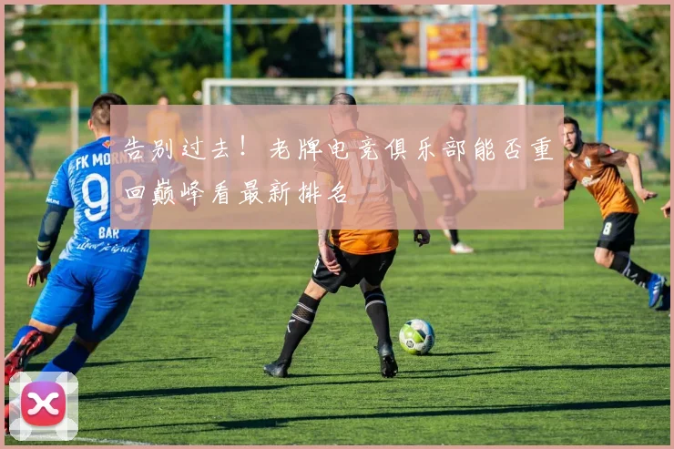告别过去！老牌电竞俱乐部能否重回巅峰看最新排名