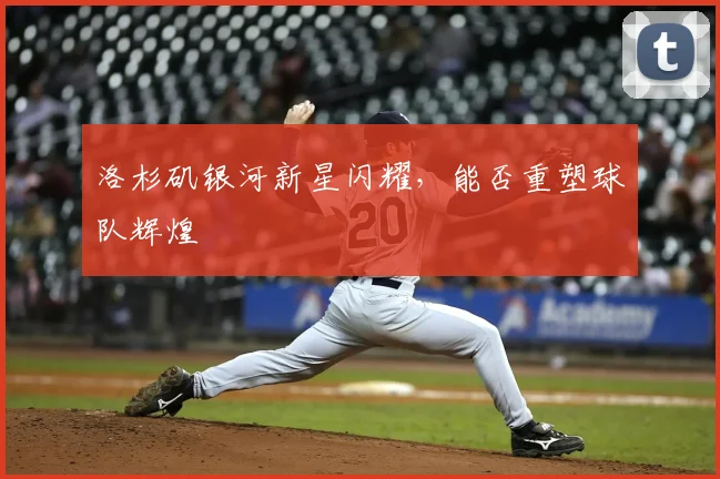 洛杉矶银河新星闪耀，能否重塑球队辉煌
